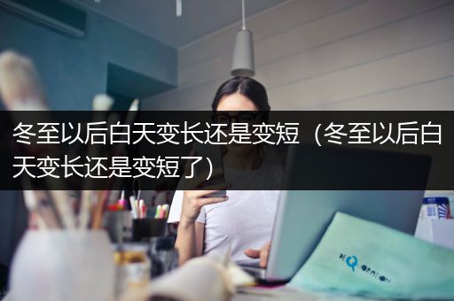 冬至以后白天变长还是变短（冬至以后白天变长还是变短了）